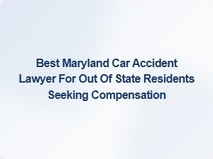 Best Maryland Car Accident Lawyer for Out of State Residents Seeking Compensation