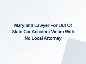 Maryland Lawyer for Out-of-State Car Accident Victims Without Local Attorneys